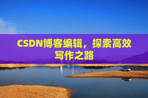 CSDN博客编辑，探索高效写作之路